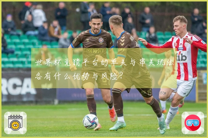 世界杯竞猜平台的单关与串关玩法各有什么优势与风险？