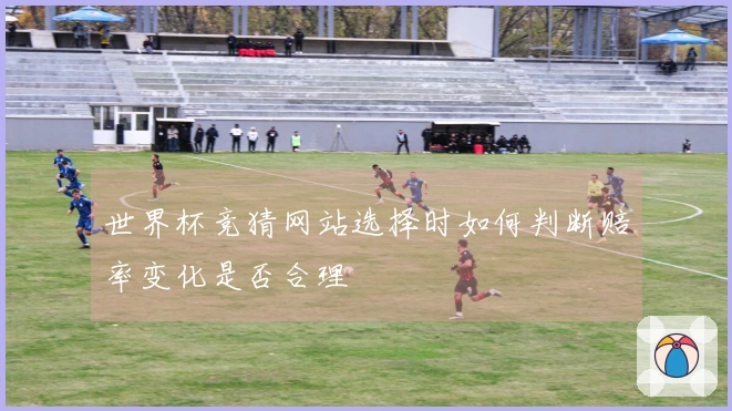 世界杯竞猜网站选择时如何判断赔率变化是否合理