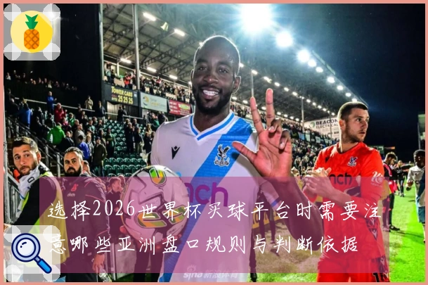 选择2026世界杯买球平台时需要注意哪些亚洲盘口规则与判断依据