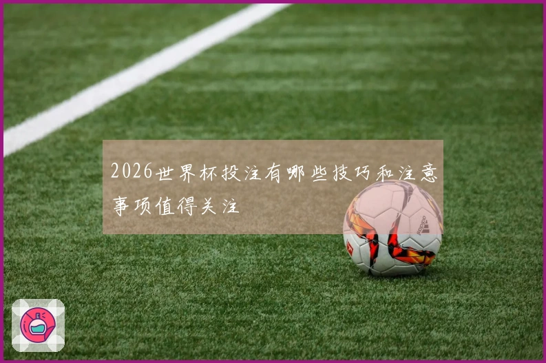 2026世界杯投注有哪些技巧和注意事项值得关注