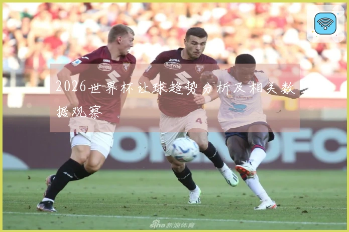 2026世界杯让球趋势分析及相关数据观察