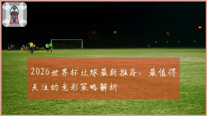 2026世界杯让球最新推荐，最值得关注的竞彩策略解析
