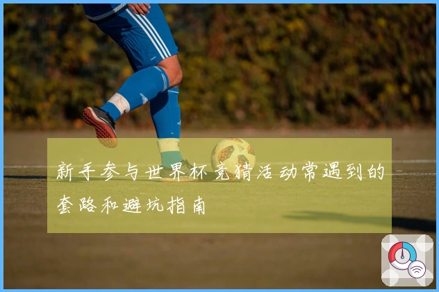 新手参与世界杯竞猜活动常遇到的套路和避坑指南