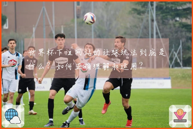 世界杯下注网站的让球玩法到底是什么？如何正确理解和运用？