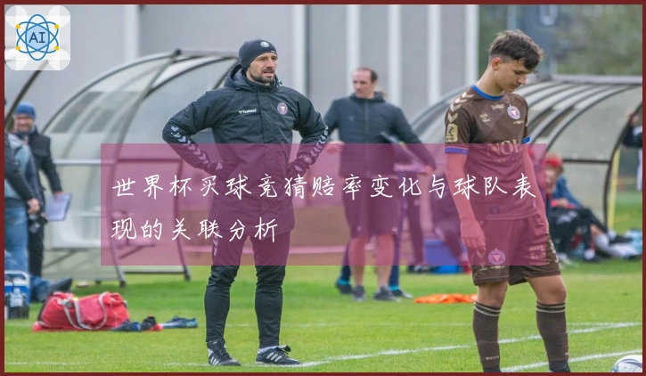 世界杯买球竞猜赔率变化与球队表现的关联分析