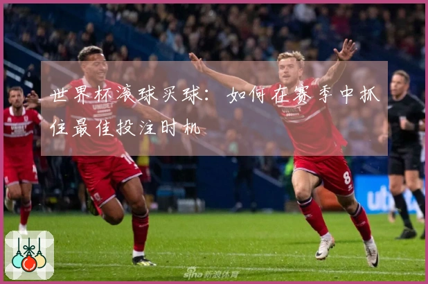 世界杯滚球买球：如何在赛季中抓住最佳投注时机
