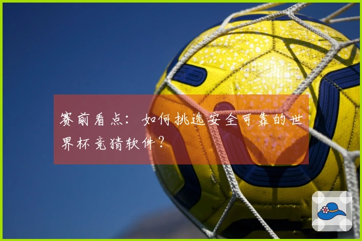赛前看点：如何挑选安全可靠的世界杯竞猜软件？
