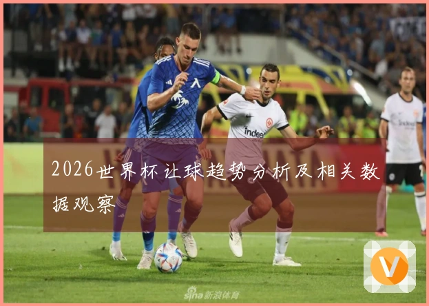 2026世界杯让球趋势分析及相关数据观察